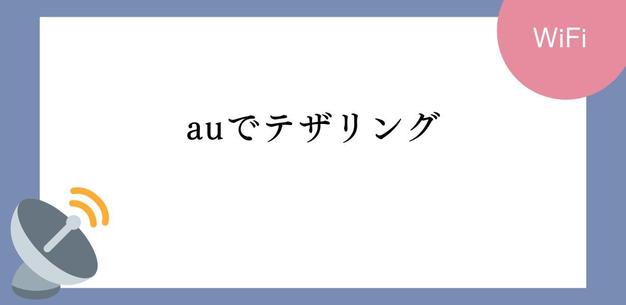 auでテザリングをする方法を解説。利用方法から注意点まで